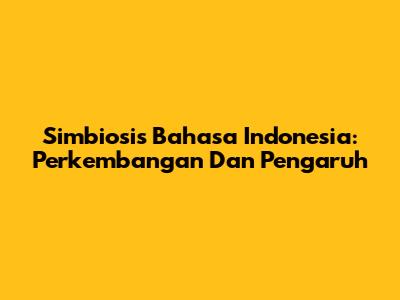 Simbiosis Bahasa Indonesia: Perkembangan Dan Pengaruh