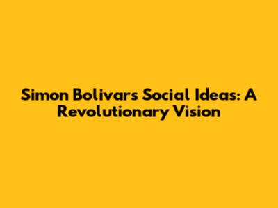 Simon Bolivar's Social Ideas: A Revolutionary Vision
