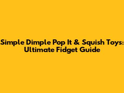 Simple Dimple Pop It & Squish Toys: Ultimate Fidget Guide