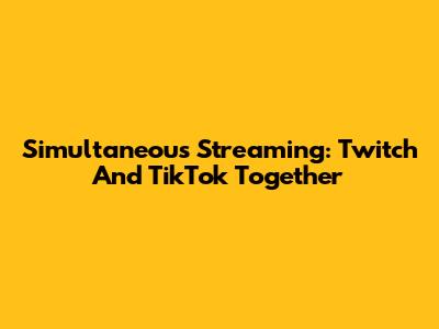 Simultaneous Streaming: Twitch And TikTok Together