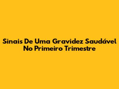 Sinais De Uma Gravidez Saudável No Primeiro Trimestre