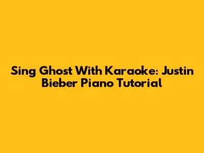 Sing 'Ghost' With Karaoke: Justin Bieber Piano Tutorial