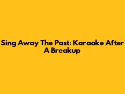 Sing Away The Past: Karaoke After A Breakup