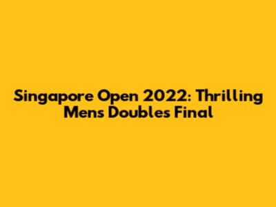 Singapore Open 2022: Thrilling Men's Doubles Final