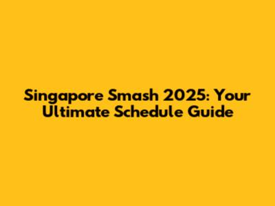 Singapore Smash 2025: Your Ultimate Schedule Guide