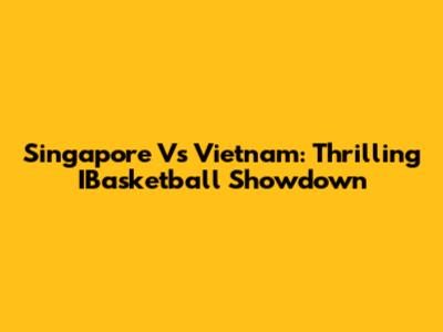 Singapore Vs Vietnam: Thrilling IBasketball Showdown