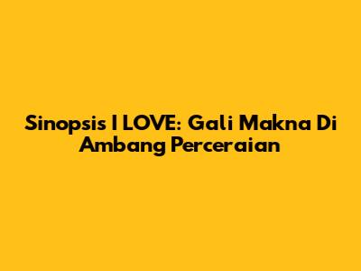 Sinopsis I LOVE: Gali Makna Di Ambang Perceraian