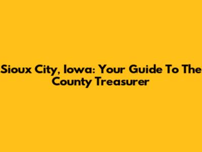 Sioux City, Iowa: Your Guide To The County Treasurer