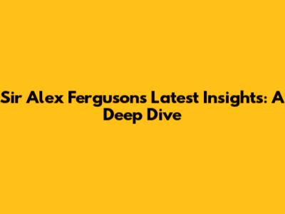 Sir Alex Ferguson's Latest Insights: A Deep Dive
