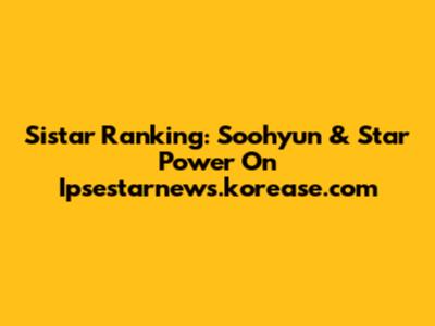 Sistar Ranking: Soohyun & Star Power On Ipsestarnews.korease.com