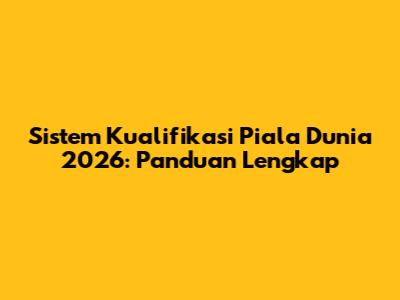 Sistem Kualifikasi Piala Dunia 2026: Panduan Lengkap