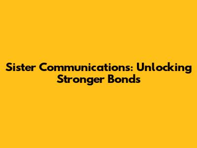 Sister Communications: Unlocking Stronger Bonds