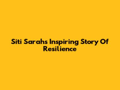 Siti Sarah's Inspiring Story Of Resilience