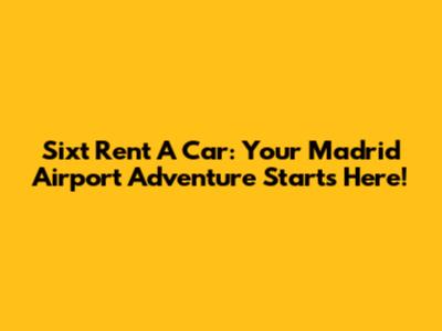 Sixt Rent A Car: Your Madrid Airport Adventure Starts Here!