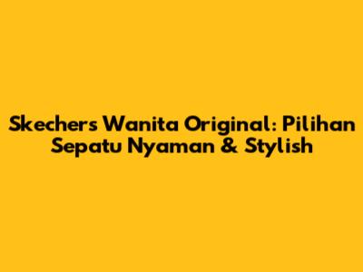 Skechers Wanita Original: Pilihan Sepatu Nyaman & Stylish