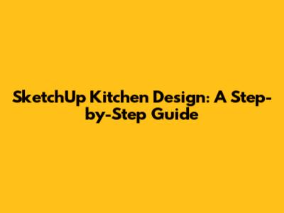 SketchUp Kitchen Design: A Step-by-Step Guide