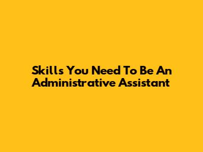 Skills You Need To Be An Administrative Assistant
