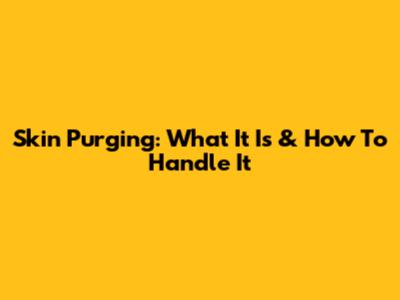 Skin Purging: What It Is & How To Handle It