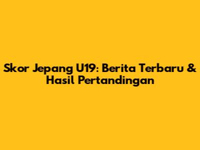 Skor Jepang U19: Berita Terbaru & Hasil Pertandingan