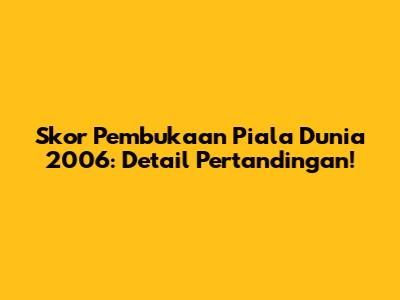 Skor Pembukaan Piala Dunia 2006: Detail Pertandingan!