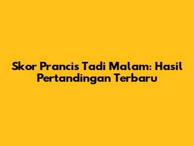 Skor Prancis Tadi Malam: Hasil Pertandingan Terbaru