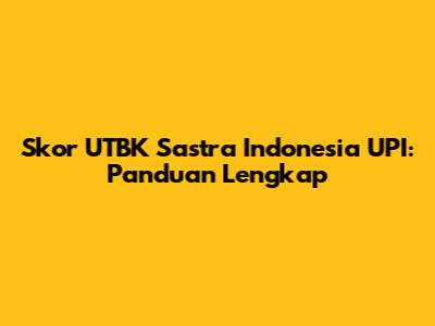 Skor UTBK Sastra Indonesia UPI: Panduan Lengkap