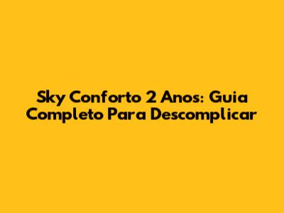 Sky Conforto 2 Anos: Guia Completo Para Descomplicar