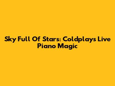 Sky Full Of Stars: Coldplay's Live Piano Magic