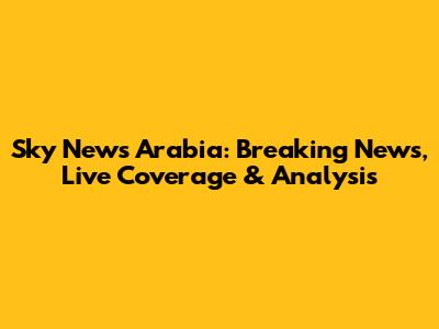 Sky News Arabia: Breaking News, Live Coverage & Analysis
