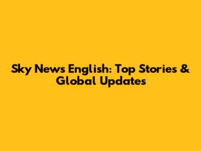 Sky News English: Top Stories & Global Updates