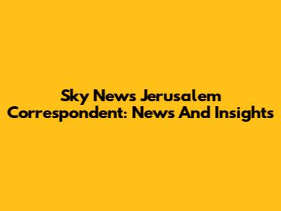 Sky News Jerusalem Correspondent: News And Insights