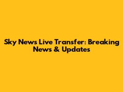 Sky News Live Transfer: Breaking News & Updates