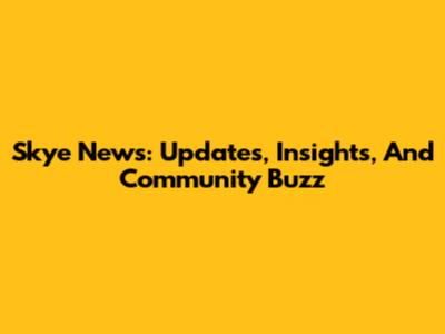 Skye News: Updates, Insights, And Community Buzz
