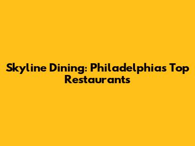 Skyline Dining: Philadelphia's Top Restaurants