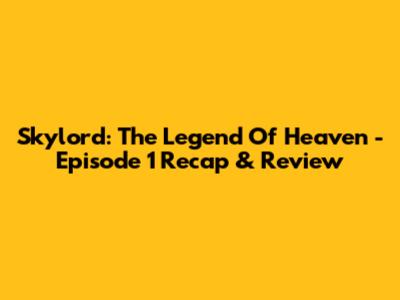 Skylord: The Legend Of Heaven - Episode 1 Recap & Review