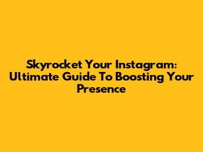 Skyrocket Your Instagram: Ultimate Guide To Boosting Your Presence
