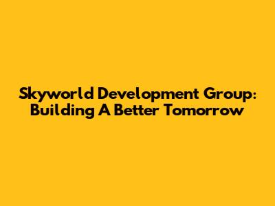 Skyworld Development Group: Building A Better Tomorrow