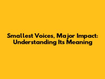 Smallest Voices, Major Impact: Understanding Its Meaning