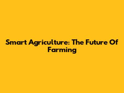 Smart Agriculture: The Future Of Farming