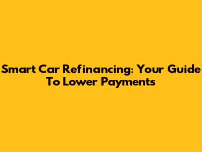 Smart Car Refinancing: Your Guide To Lower Payments