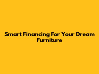 Smart Financing For Your Dream Furniture