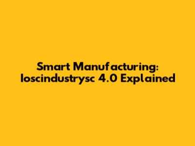 Smart Manufacturing: Ioscindustrysc 4.0 Explained