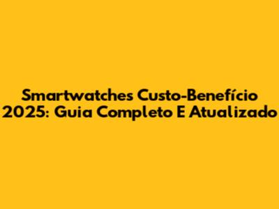 Smartwatches Custo-Benefício 2025: Guia Completo E Atualizado
