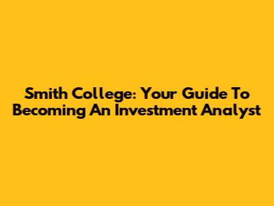 Smith College: Your Guide To Becoming An Investment Analyst