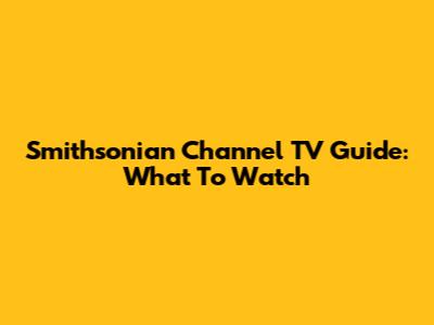 Smithsonian Channel TV Guide: What To Watch