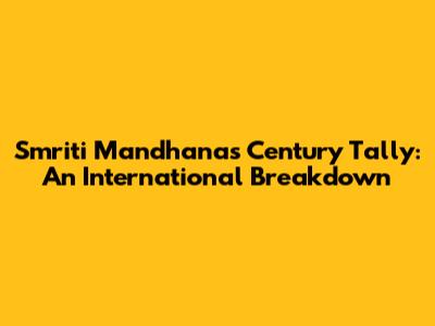 Smriti Mandhana's Century Tally: An International Breakdown