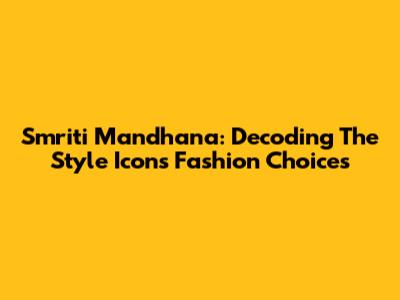 Smriti Mandhana: Decoding The Style Icon's Fashion Choices