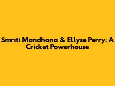 Smriti Mandhana & Ellyse Perry: A Cricket Powerhouse