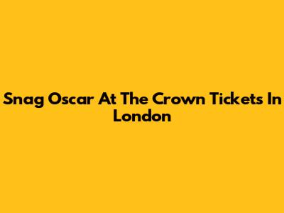 Snag Oscar At The Crown Tickets In London