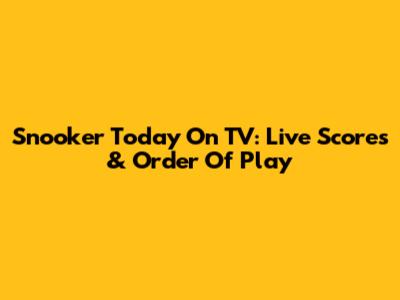 Snooker Today On TV: Live Scores & Order Of Play